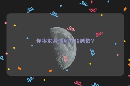 你将来会遇到几段感情？