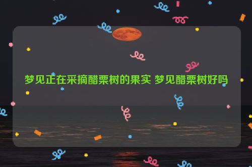 梦见正在采摘醋栗树的果实 梦见醋栗树好吗