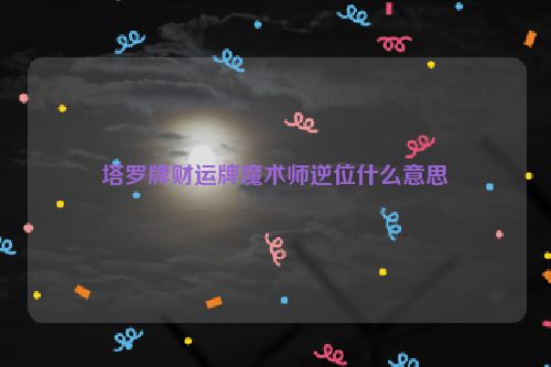 塔罗牌财运牌魔术师逆位什么意思