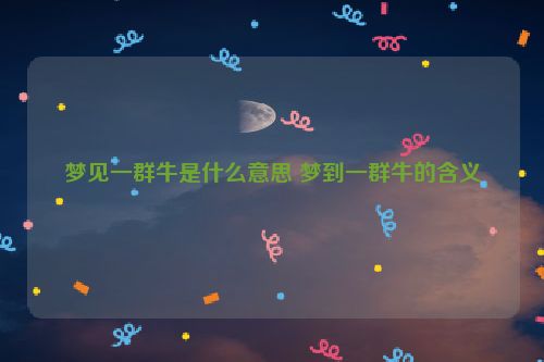 梦见一群牛是什么意思 梦到一群牛的含义