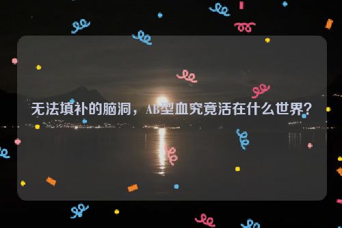 无法填补的脑洞，AB型血究竟活在什么世界？