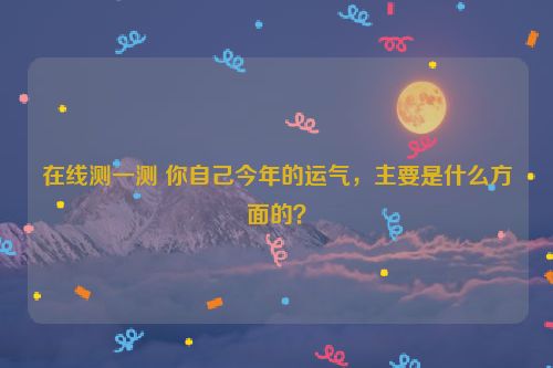 在线测一测 你自己今年的运气，主要是什么方面的？