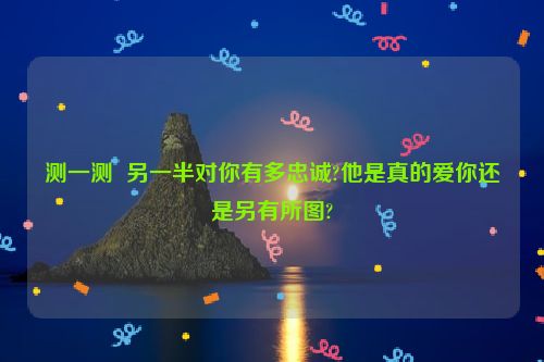 测一测  另一半对你有多忠诚?他是真的爱你还是另有所图?