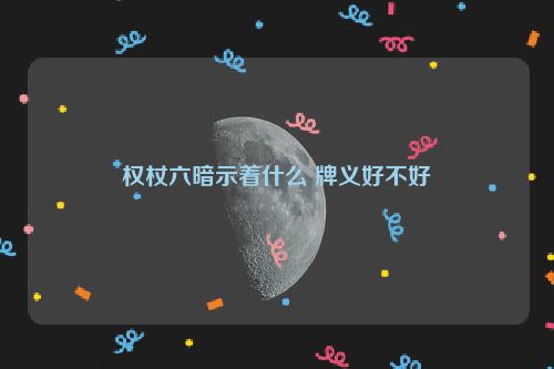 权杖六暗示着什么 牌义好不好