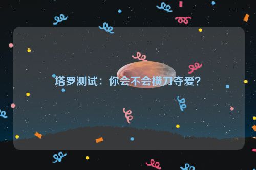 塔罗测试：你会不会横刀夺爱？