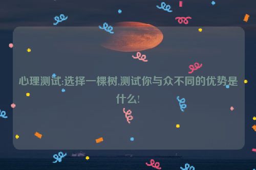 心理测试:选择一棵树,测试你与众不同的优势是什么!