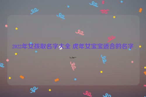 2022年女孩取名字大全 虎年女宝宝适合的名字