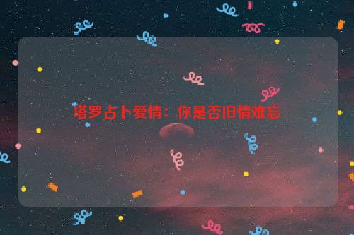 塔罗占卜爱情：你是否旧情难忘