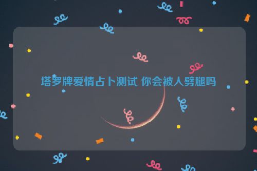 塔罗牌爱情占卜测试 你会被人劈腿吗