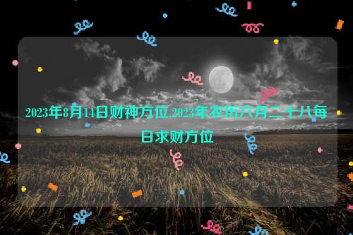 2023年8月14日财神方位,2023年农历六月二十八每日求财方位