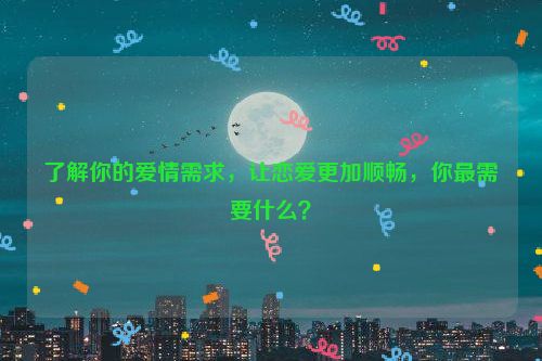 了解你的爱情需求，让恋爱更加顺畅，你最需要什么？