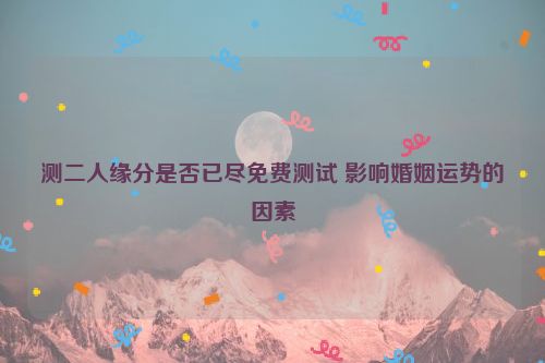 测二人缘分是否已尽免费测试 影响婚姻运势的因素