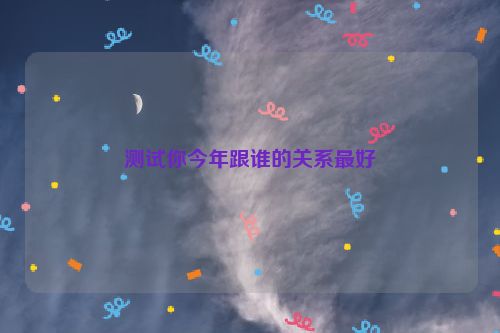 测试你今年跟谁的关系最好