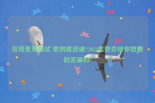 在线免费测试 他到底选谁?2023年他会给你想要的答案吗?