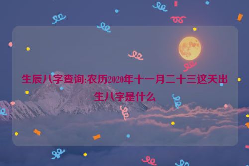 生辰八字查询:农历2020年十一月二十三这天出生八字是什么