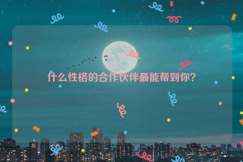 什么性格的合作伙伴最能帮到你？