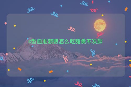 B型血准新娘怎么吃甜食不发胖