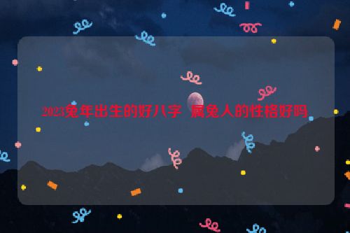 2023兔年出生的好八字  属兔人的性格好吗