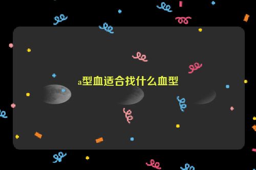 a型血适合找什么血型