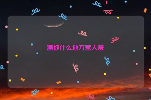 测你什么地方惹人嫌