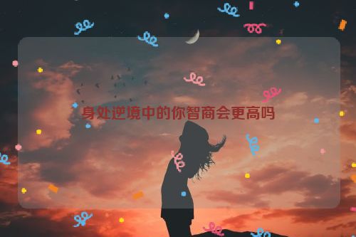 身处逆境中的你智商会更高吗