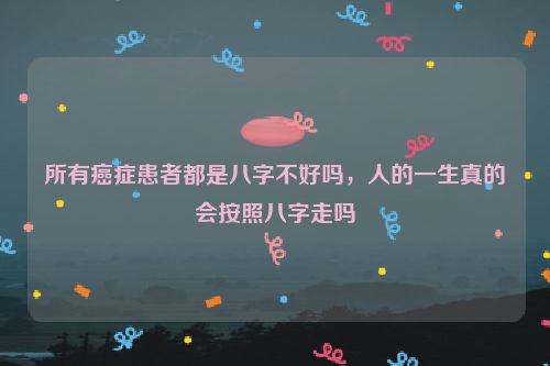 所有癌症患者都是八字不好吗，人的一生真的会按照八字走吗