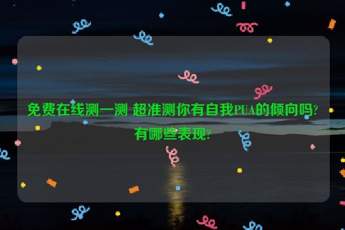 免费在线测一测 超准测你有自我PUA的倾向吗?有哪些表现?