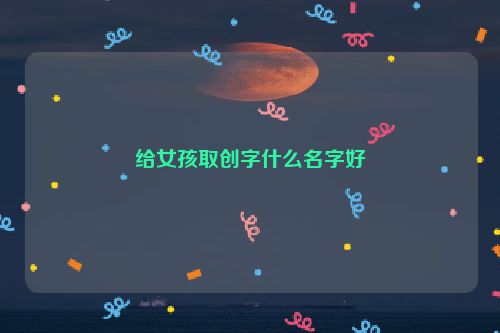 给女孩取创字什么名字好