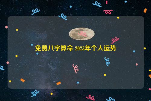 免费八字算命 2023年个人运势