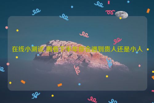 在线小测试 测看下半年你会遇到贵人还是小人