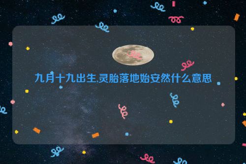 九月十九出生,灵胎落地始安然什么意思