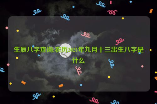 生辰八字查询:农历2021年九月十三出生八字是什么