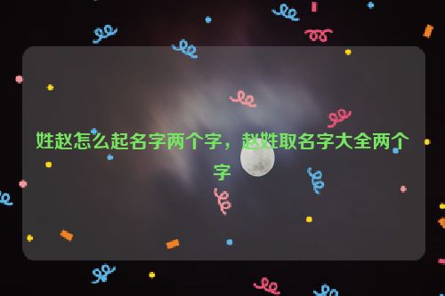 姓赵怎么起名字两个字，赵姓取名字大全两个字