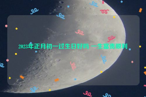 2023年正月初一过生日好吗 一生富贵顺利