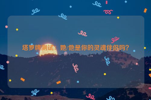 塔罗牌测试：她/他是你的灵魂伴侣吗？