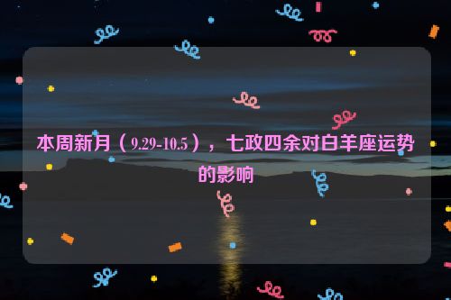 本周新月（9.29-10.5），七政四余对白羊座运势的影响