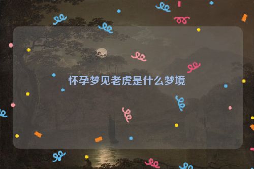 怀孕梦见老虎是什么梦境