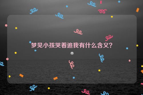 梦见小孩哭着追我有什么含义？