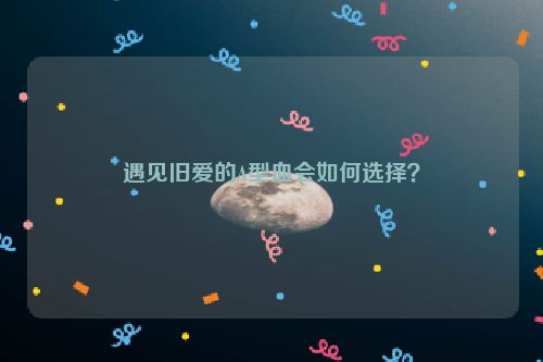 遇见旧爱的A型血会如何选择？