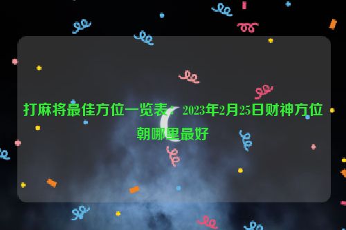 打麻将最佳方位一览表：2023年2月25日财神方位朝哪里最好