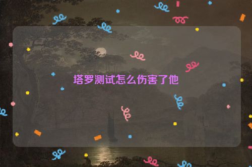 塔罗测试怎么伤害了他