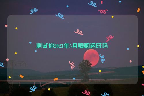 测试你2023年5月婚姻运旺吗