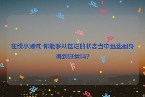 在线小测试 你能够从摆烂的状态当中迅速翻身得到好运吗？