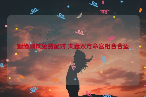 姻缘测试免费配对 夫妻双方命宫相合合适