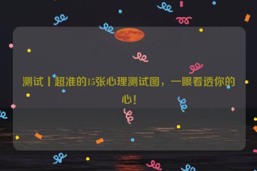 测试丨超准的15张心理测试图，一眼看透你的心！