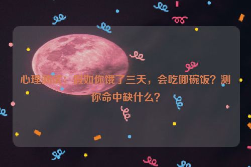 心理测试：假如你饿了三天，会吃哪碗饭？测你命中缺什么？