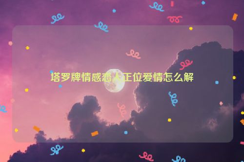 塔罗牌情感恋人正位爱情怎么解