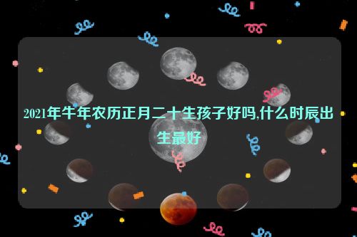 2021年牛年农历正月二十生孩子好吗,什么时辰出生最好