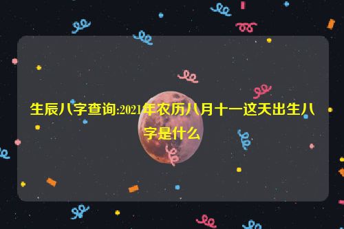 生辰八字查询:2021年农历八月十一这天出生八字是什么