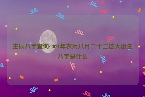 生辰八字查询:2021年农历八月二十三这天出生八字是什么